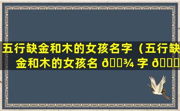 五行缺金和木的女孩名字（五行缺金和木的女孩名 🌾 字 🐝 怎么取名）